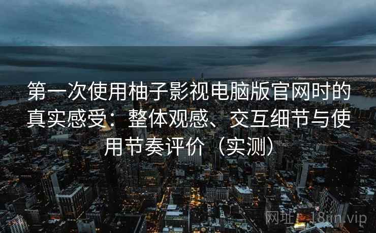 第一次使用柚子影视电脑版官网时的真实感受:整体观感、交互细节与使用节奏评价(实测) 第一次使用柚子影视电脑版官网时的真实感受:整体观感、交互细节与使用节奏评价(实测)
