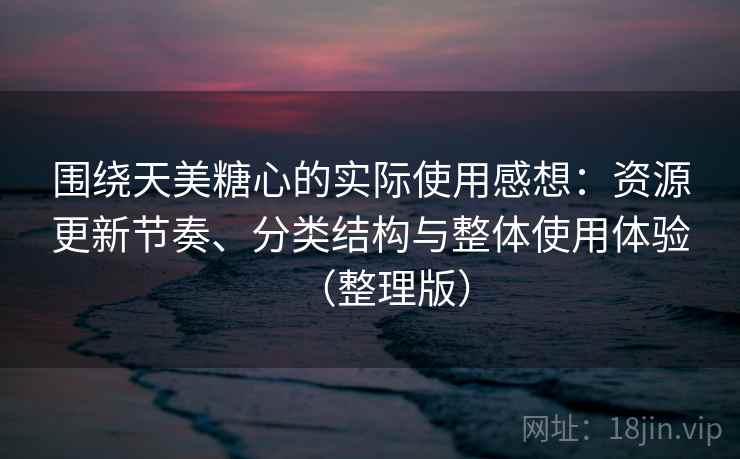 围绕天美糖心的实际使用感想:资源更新节奏、分类结构与整体使用体验(整理版) 围绕天美糖心的实际使用感想:资源更新节奏、分类结构与整体使用体验(整理版)