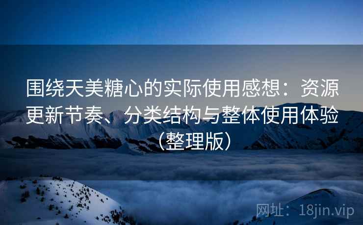 围绕天美糖心的实际使用感想:资源更新节奏、分类结构与整体使用体验(整理版) 围绕天美糖心的实际使用感想:资源更新节奏、分类结构与整体使用体验(整理版)