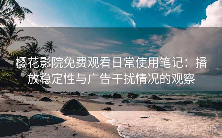 樱花影院免费观看日常使用笔记:播放稳定性与广告干扰情况的观察 樱花影院免费观看日常使用笔记:播放稳定性与广告干扰情况的观察