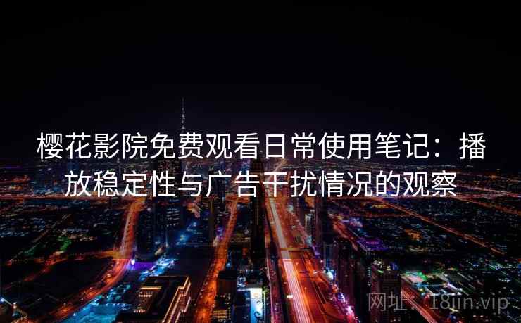 樱花影院免费观看日常使用笔记:播放稳定性与广告干扰情况的观察 樱花影院免费观看日常使用笔记:播放稳定性与广告干扰情况的观察