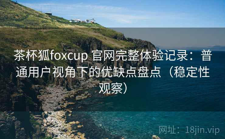 茶杯狐foxcup 官网完整体验记录:普通用户视角下的优缺点盘点(稳定性观察) 茶杯狐foxcup 官网完整体验记录:普通用户视角下的优缺点盘点(稳定性观察)