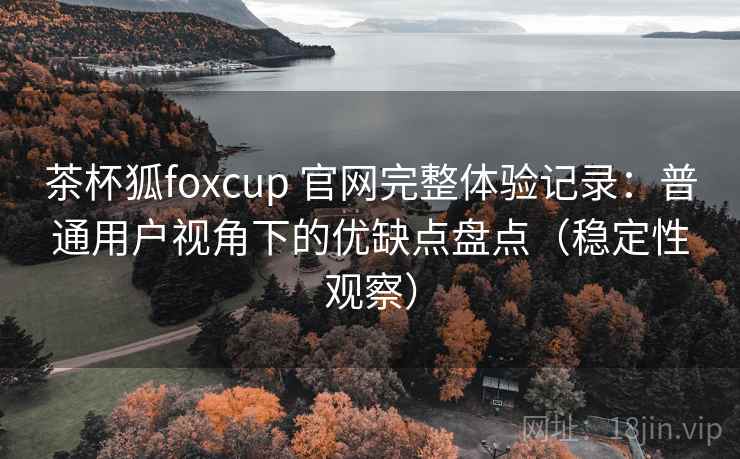 茶杯狐foxcup 官网完整体验记录:普通用户视角下的优缺点盘点(稳定性观察) 茶杯狐foxcup 官网完整体验记录:普通用户视角下的优缺点盘点(稳定性观察)