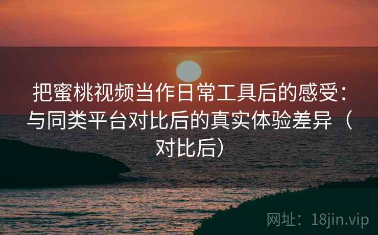 把蜜桃视频当作日常工具后的感受:与同类平台对比后的真实体验差异(对比后) 把蜜桃视频当作日常工具后的感受:与同类平台对比后的真实体验差异(对比后)