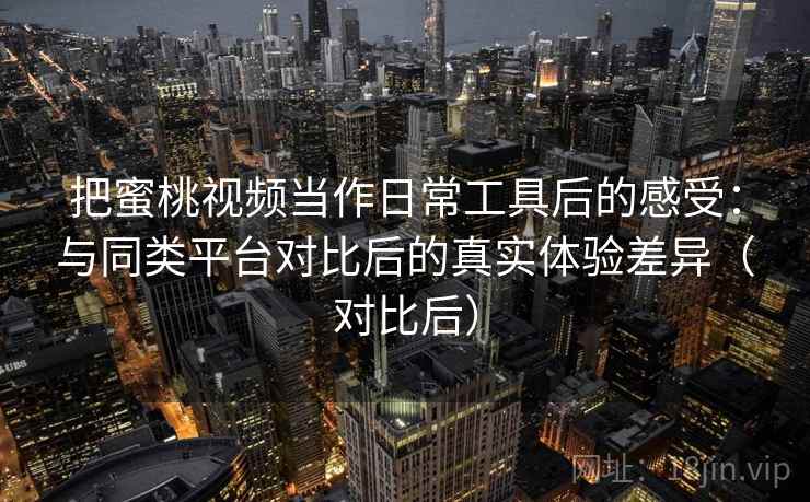 把蜜桃视频当作日常工具后的感受:与同类平台对比后的真实体验差异(对比后) 把蜜桃视频当作日常工具后的感受:与同类平台对比后的真实体验差异(对比后)