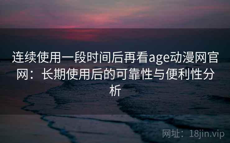 连续使用一段时间后再看age动漫网官网：长期使用后的可靠性与便利性分析