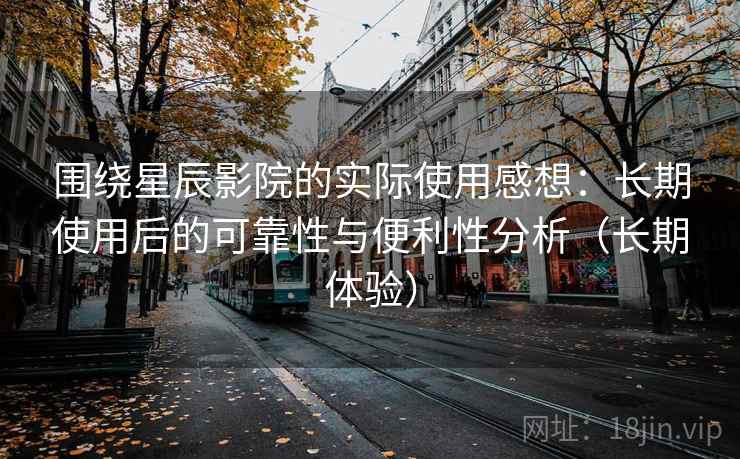 围绕星辰影院的实际使用感想:长期使用后的可靠性与便利性分析(长期体验) 围绕星辰影院的实际使用感想:长期使用后的可靠性与便利性分析(长期体验)