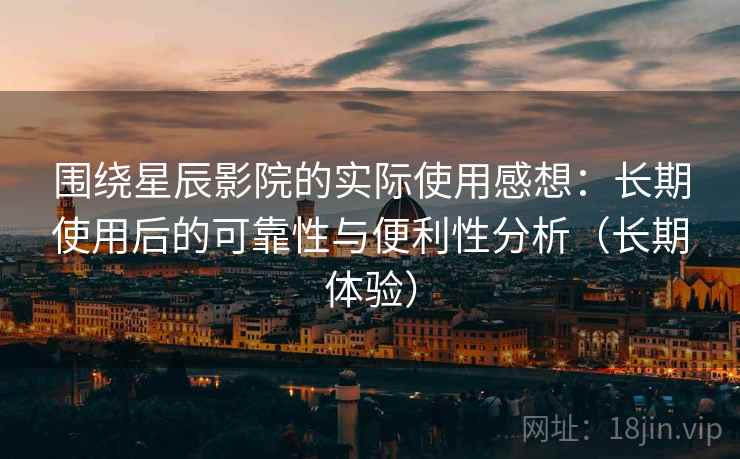 围绕星辰影院的实际使用感想:长期使用后的可靠性与便利性分析(长期体验) 围绕星辰影院的实际使用感想:长期使用后的可靠性与便利性分析(长期体验)