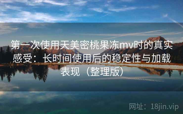 第一次使用天美密桃果冻mv时的真实感受:长时间使用后的稳定性与加载表现(整理版) 第一次使用天美密桃果冻mv时的真实感受:长时间使用后的稳定性与加载表现(整理版)
