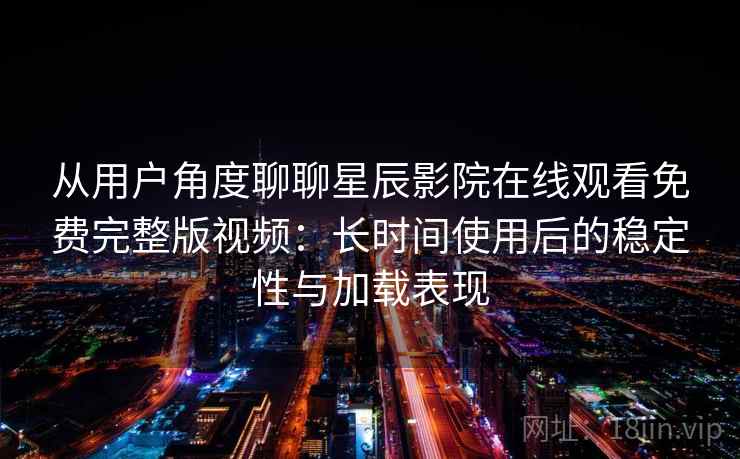 从用户角度聊聊星辰影院在线观看免费完整版视频：长时间使用后的稳定性与加载表现