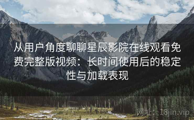从用户角度聊聊星辰影院在线观看免费完整版视频：长时间使用后的稳定性与加载表现