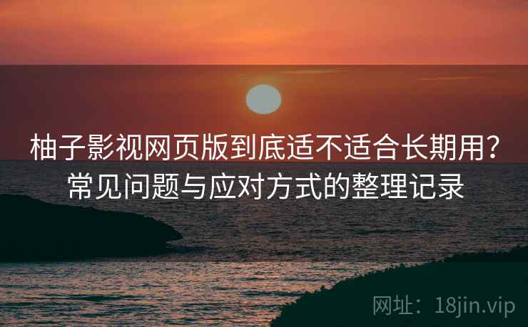 柚子影视网页版到底适不适合长期用?常见问题与应对方式的整理记录 柚子影视网页版到底适不适合长期用?常见问题与应对方式的整理记录
