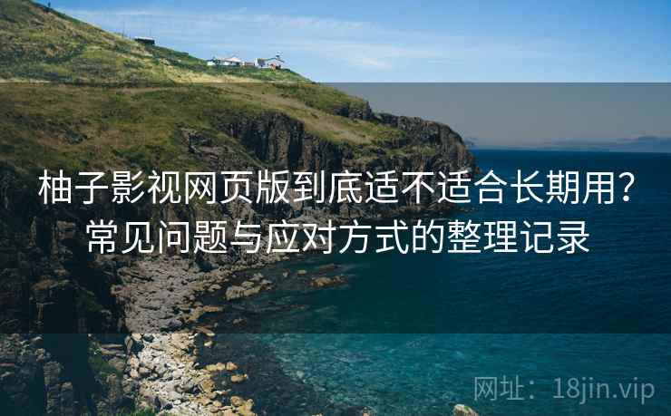 柚子影视网页版到底适不适合长期用?常见问题与应对方式的整理记录 柚子影视网页版到底适不适合长期用?常见问题与应对方式的整理记录