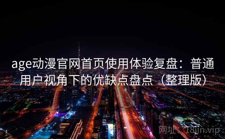 age动漫官网首页使用体验复盘:普通用户视角下的优缺点盘点(整理版) age动漫官网首页使用体验复盘:普通用户视角下的优缺点盘点(整理版)
