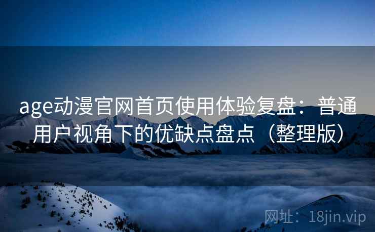 age动漫官网首页使用体验复盘:普通用户视角下的优缺点盘点(整理版) age动漫官网首页使用体验复盘:普通用户视角下的优缺点盘点(整理版)
