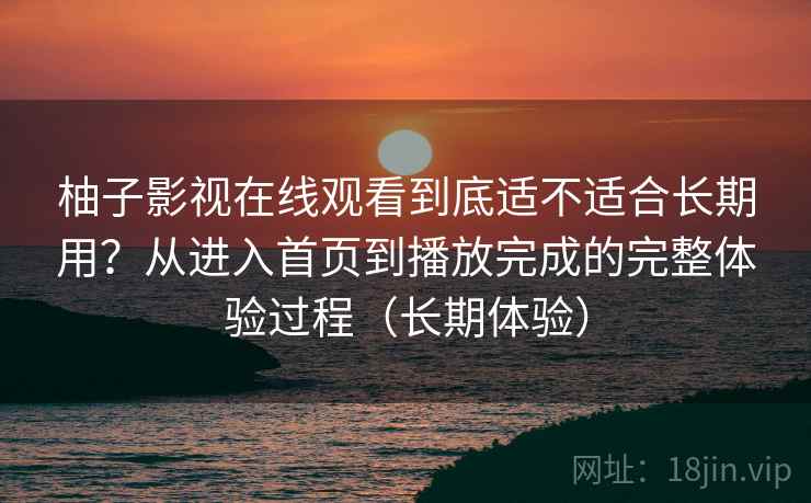 柚子影视在线观看到底适不适合长期用?从进入首页到播放完成的完整体验过程(长期体验) 柚子影视在线观看到底适不适合长期用?从进入首页到播放完成的完整体验过程(长期体验)