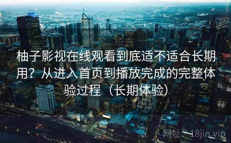 柚子影视在线观看到底适不适合长期用?从进入首页到播放完成的完整体验过程(长期体验) 柚子影视在线观看到底适不适合长期用?从进入首页到播放完成的完整体验过程(长期体验)