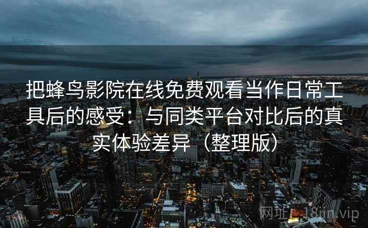 把蜂鸟影院在线免费观看当作日常工具后的感受:与同类平台对比后的真实体验差异(整理版) 把蜂鸟影院在线免费观看当作日常工具后的感受:与同类平台对比后的真实体验差异(整理版)