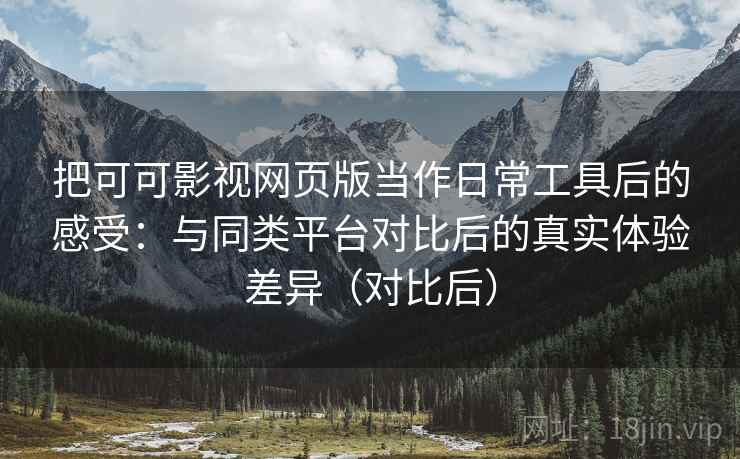 把可可影视网页版当作日常工具后的感受：与同类平台对比后的真实体验差异（对比后）