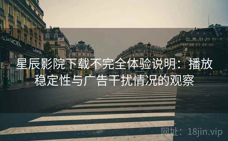星辰影院下载不完全体验说明：播放稳定性与广告干扰情况的观察