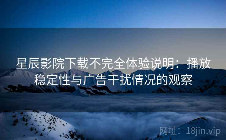 星辰影院下载不完全体验说明：播放稳定性与广告干扰情况的观察