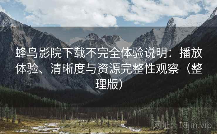 蜂鸟影院下载不完全体验说明：播放体验、清晰度与资源完整性观察（整理版）
