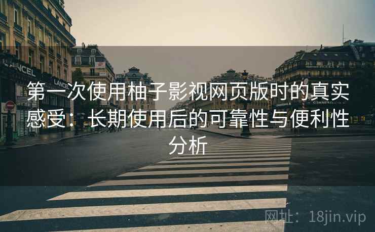 第一次使用柚子影视网页版时的真实感受：长期使用后的可靠性与便利性分析