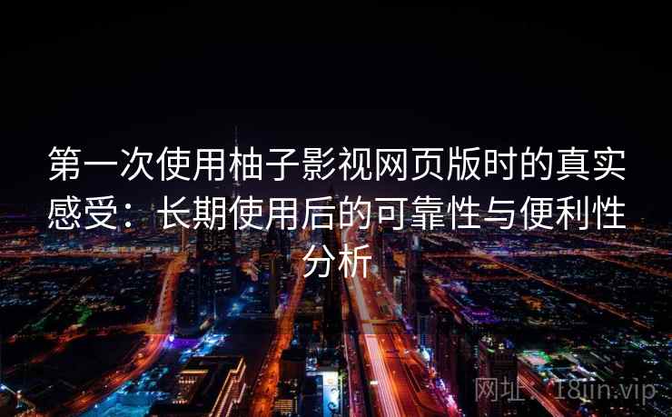 第一次使用柚子影视网页版时的真实感受：长期使用后的可靠性与便利性分析