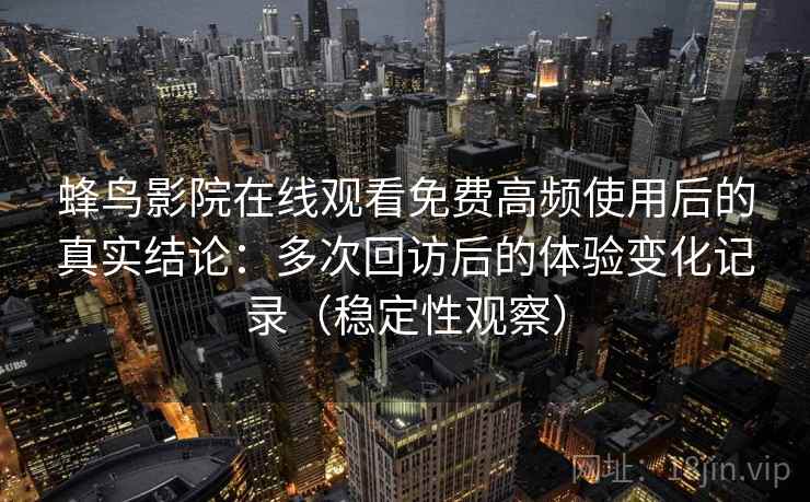 蜂鸟影院在线观看免费高频使用后的真实结论：多次回访后的体验变化记录（稳定性观察）