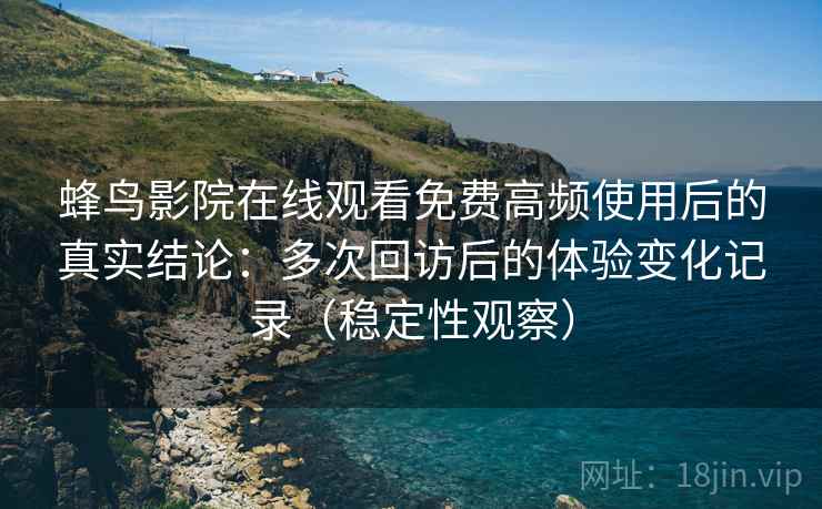 蜂鸟影院在线观看免费高频使用后的真实结论：多次回访后的体验变化记录（稳定性观察）