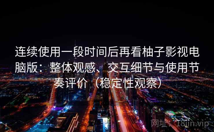 连续使用一段时间后再看柚子影视电脑版：整体观感、交互细节与使用节奏评价（稳定性观察）