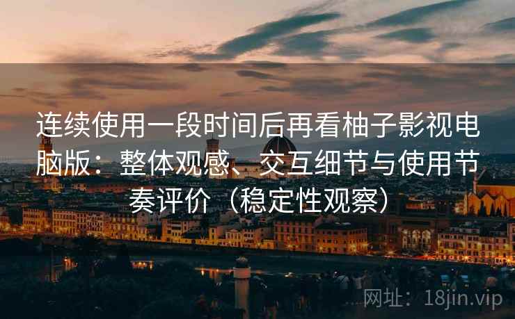 连续使用一段时间后再看柚子影视电脑版：整体观感、交互细节与使用节奏评价（稳定性观察）