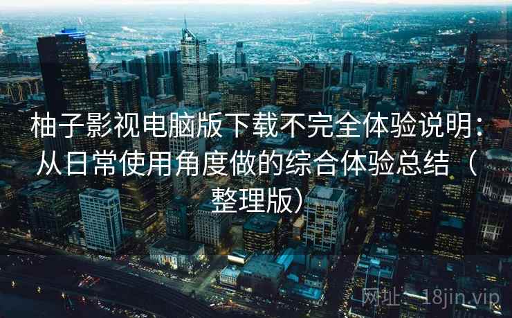 柚子影视电脑版下载不完全体验说明：从日常使用角度做的综合体验总结（整理版）