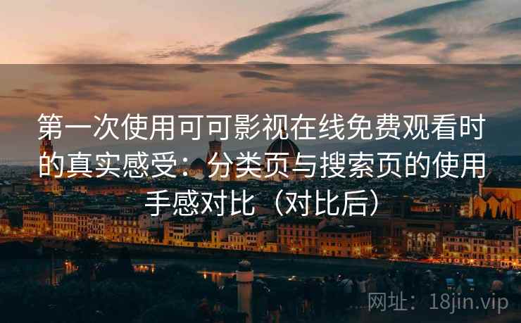 第一次使用可可影视在线免费观看时的真实感受：分类页与搜索页的使用手感对比（对比后）