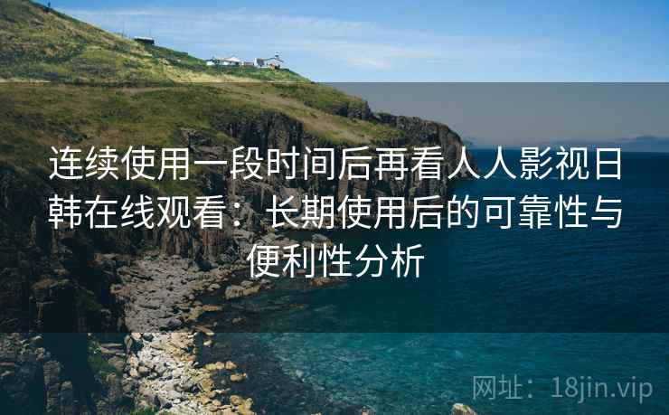 连续使用一段时间后再看人人影视日韩在线观看：长期使用后的可靠性与便利性分析