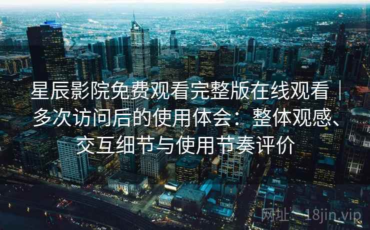 星辰影院免费观看完整版在线观看｜多次访问后的使用体会：整体观感、交互细节与使用节奏评价