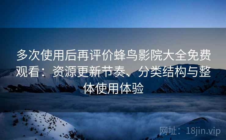 多次使用后再评价蜂鸟影院大全免费观看：资源更新节奏、分类结构与整体使用体验