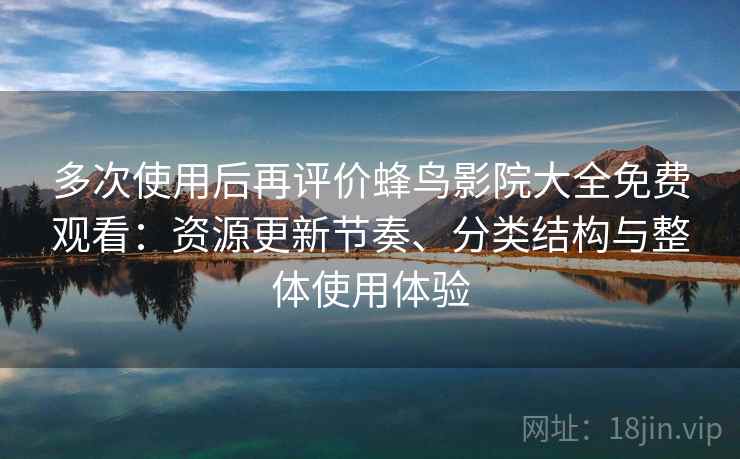 多次使用后再评价蜂鸟影院大全免费观看：资源更新节奏、分类结构与整体使用体验