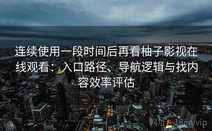 连续使用一段时间后再看柚子影视在线观看：入口路径、导航逻辑与找内容效率评估