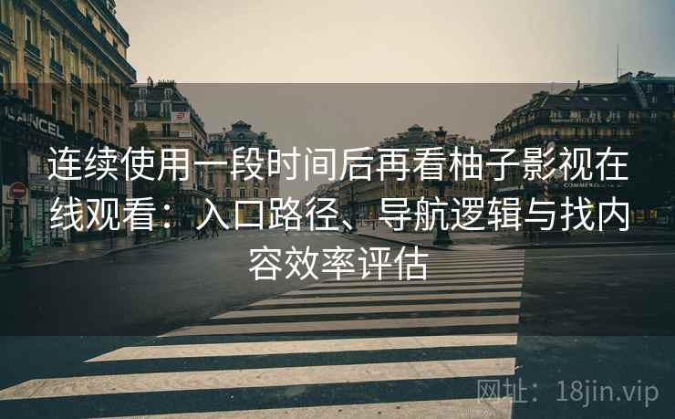 连续使用一段时间后再看柚子影视在线观看：入口路径、导航逻辑与找内容效率评估