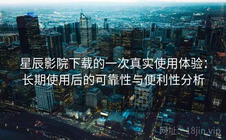 星辰影院下载的一次真实使用体验：长期使用后的可靠性与便利性分析
