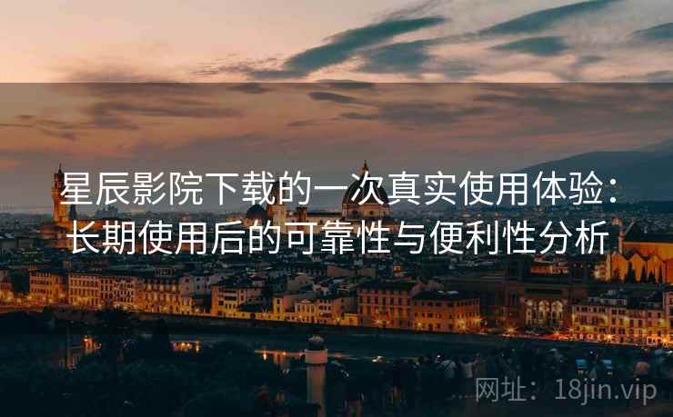 星辰影院下载的一次真实使用体验：长期使用后的可靠性与便利性分析