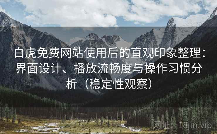 白虎免费网站使用后的直观印象整理：界面设计、播放流畅度与操作习惯分析（稳定性观察）