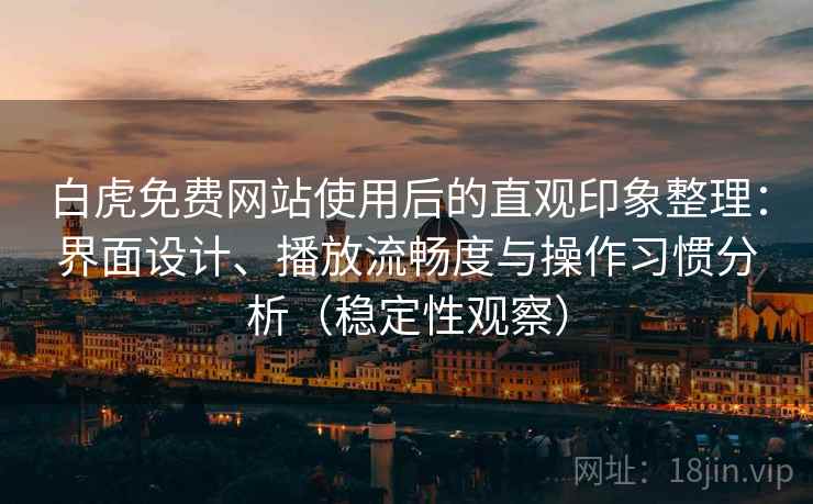 白虎免费网站使用后的直观印象整理：界面设计、播放流畅度与操作习惯分析（稳定性观察）