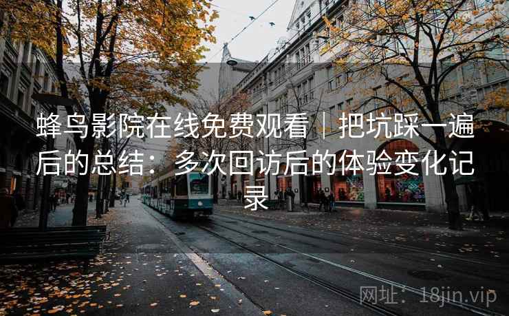 蜂鸟影院在线免费观看｜把坑踩一遍后的总结：多次回访后的体验变化记录