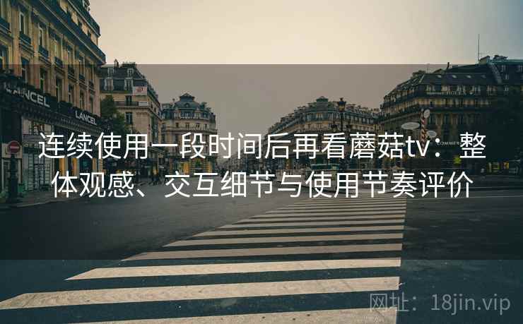 连续使用一段时间后再看蘑菇tv：整体观感、交互细节与使用节奏评价