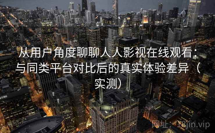 从用户角度聊聊人人影视在线观看：与同类平台对比后的真实体验差异（实测）