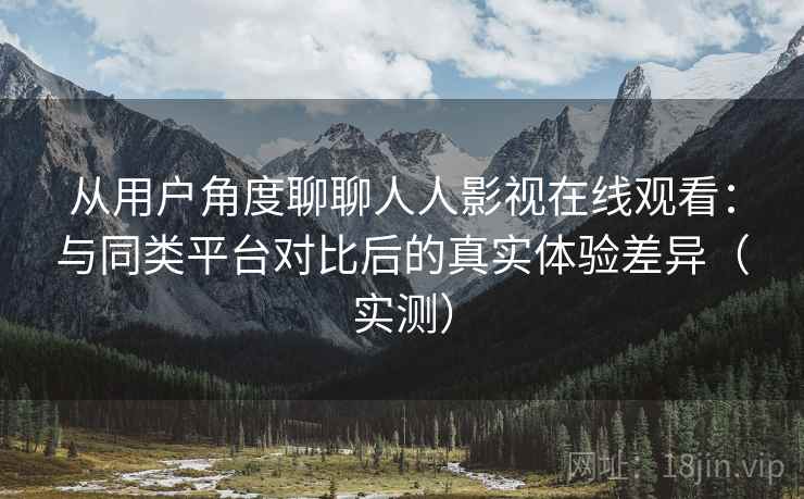 从用户角度聊聊人人影视在线观看：与同类平台对比后的真实体验差异（实测）