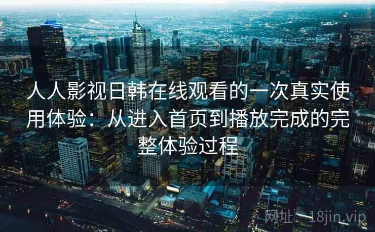人人影视日韩在线观看的一次真实使用体验：从进入首页到播放完成的完整体验过程