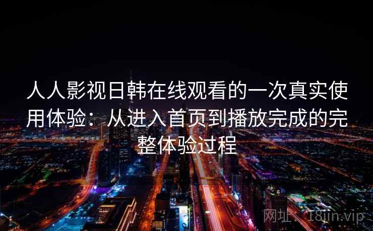 人人影视日韩在线观看的一次真实使用体验：从进入首页到播放完成的完整体验过程
